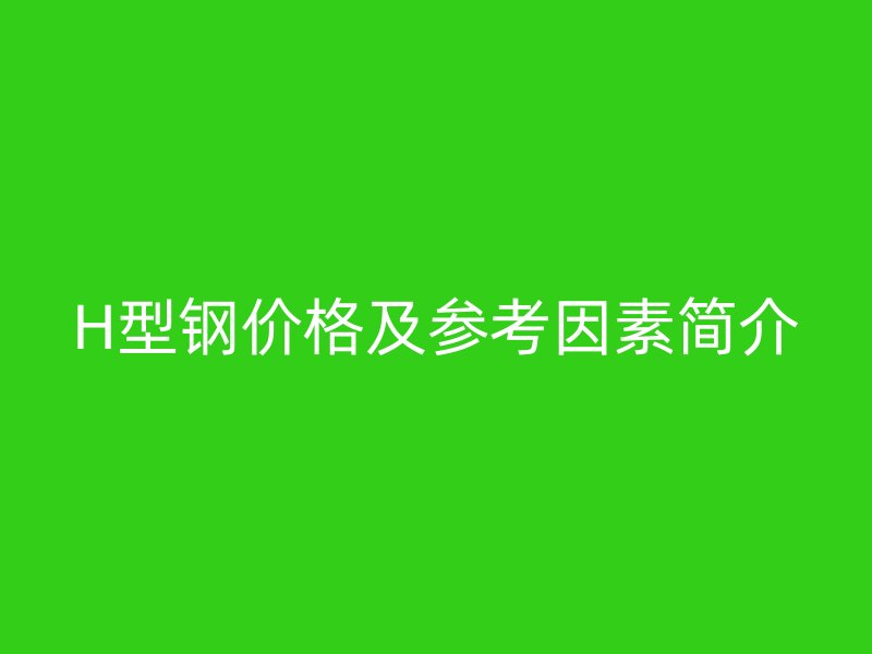 H型钢价格及参考因素简介