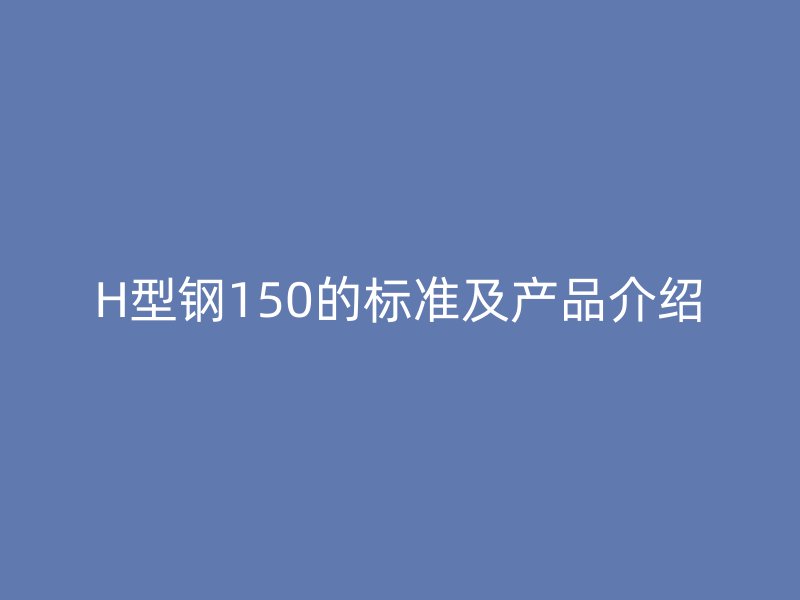 H型钢150的标准及产品介绍