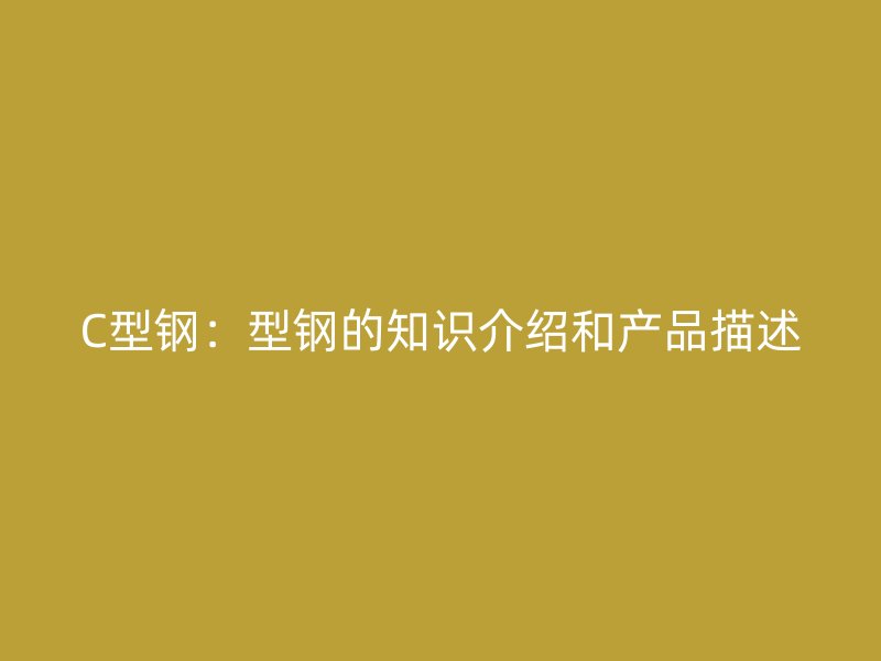 C型钢:型钢的知识介绍和产品描述