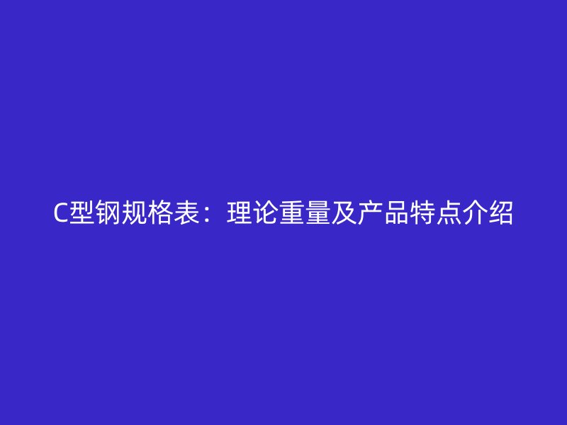 C型钢规格表:理论重量及产品特点介绍