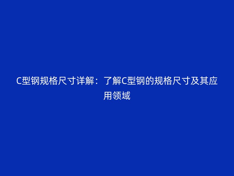 C型钢规格尺寸详解:了解C型钢的规格尺寸及其应用领域