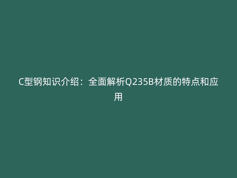 C型钢知识介绍：全面解析Q235B材质的特点和应用