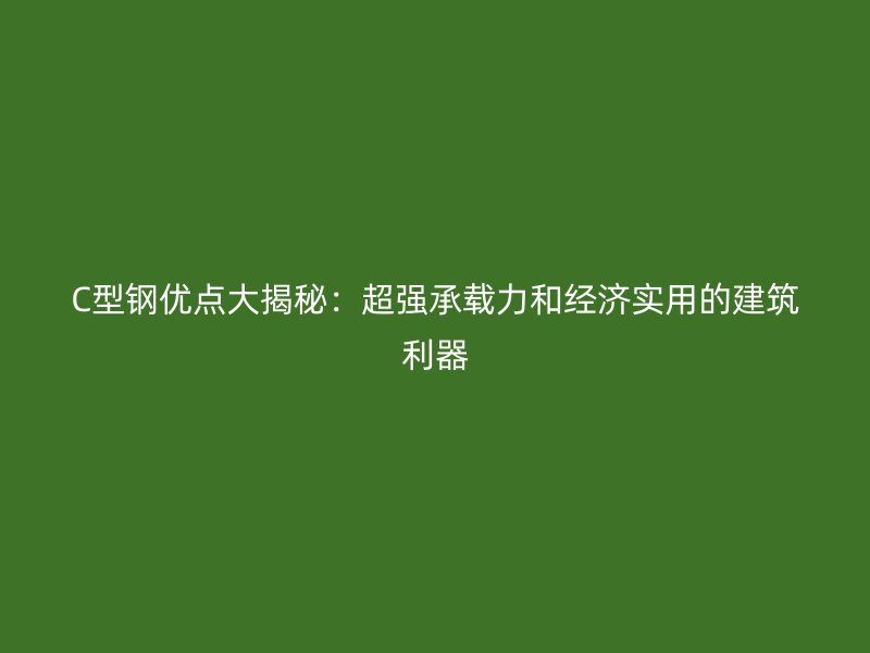C型钢优点大揭秘:超强承载力和经济实用的建筑利器