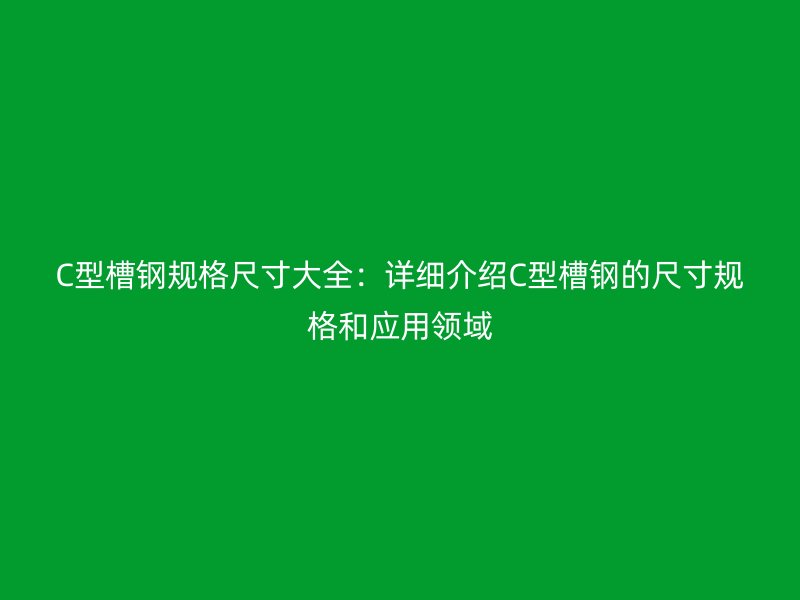C型槽钢规格尺寸大全：详细介绍C型槽钢的尺寸规格和应用领域