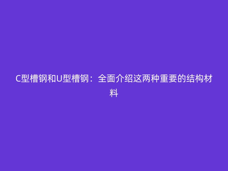 C型槽钢和U型槽钢:全面介绍这两种重要的结构材料