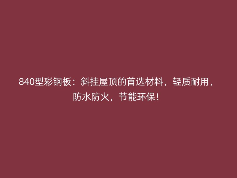 840型彩钢板:斜挂屋顶的首选材料,轻质耐用,防水防火,节能环保!