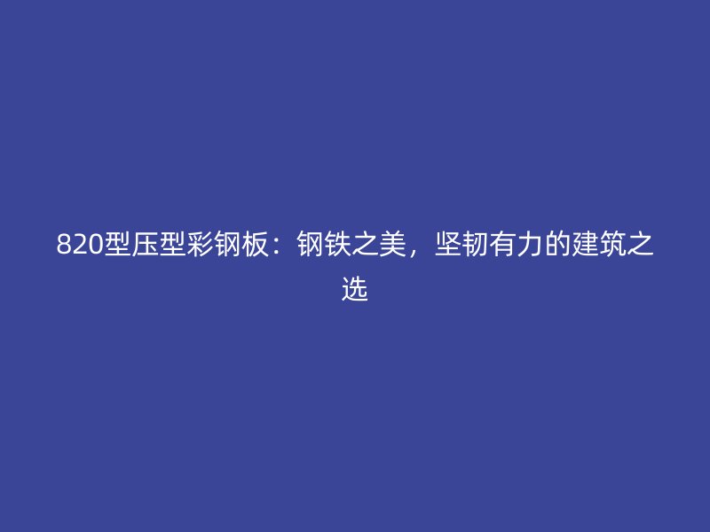 820型压型彩钢板:钢铁之美,坚韧有力的建筑之选