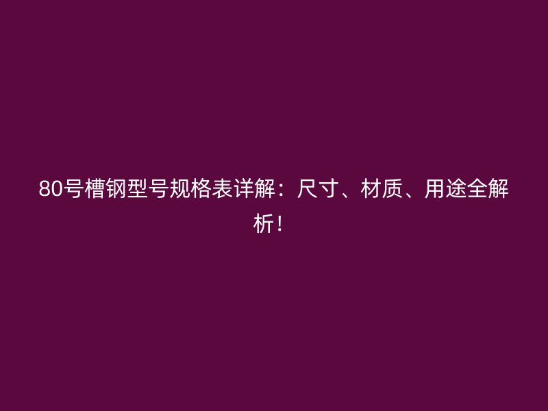 80号槽钢型号规格表详解:尺寸、材质、用途全解析!