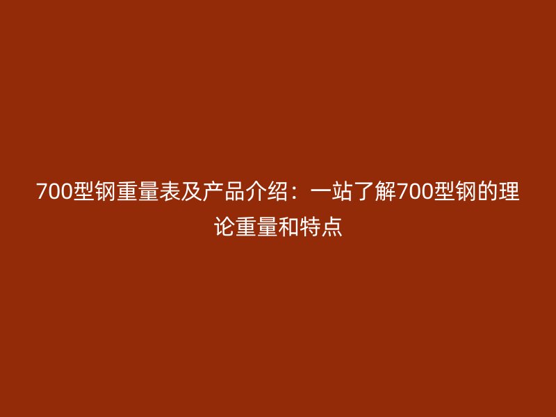 700型钢重量表及产品介绍:一站了解700型钢的理论重量和特点
