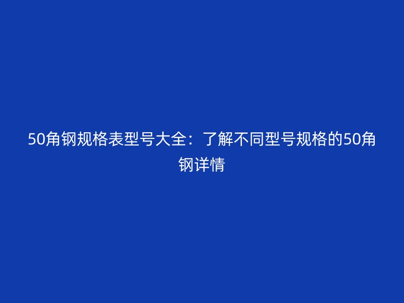 50角钢规格表型号大全:了解不同型号规格的50角钢详情