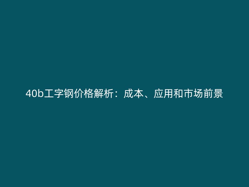 40b工字钢价格解析:成本、应用和市场前景