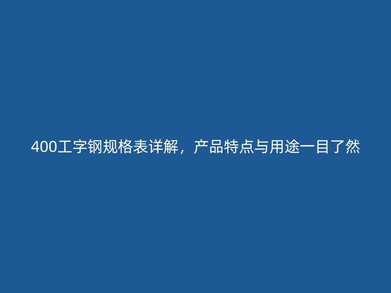 400工字钢规格表详解,产品特点与用途一目了然