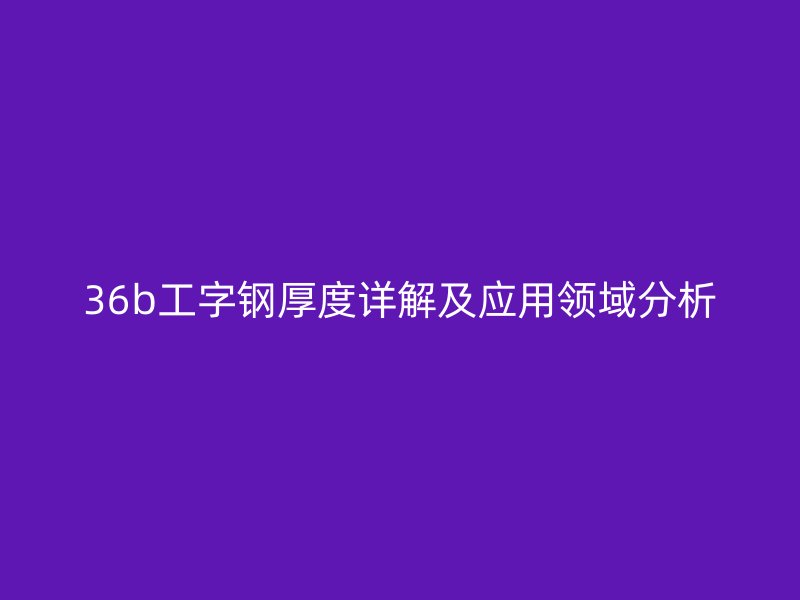 36b工字钢厚度详解及应用领域分析