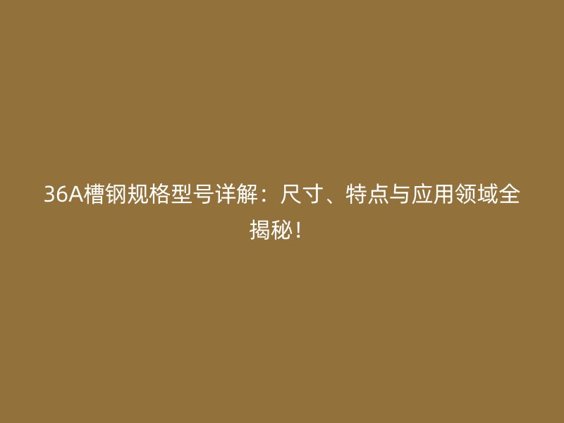 36A槽钢规格型号详解:尺寸、特点与应用领域全揭秘!