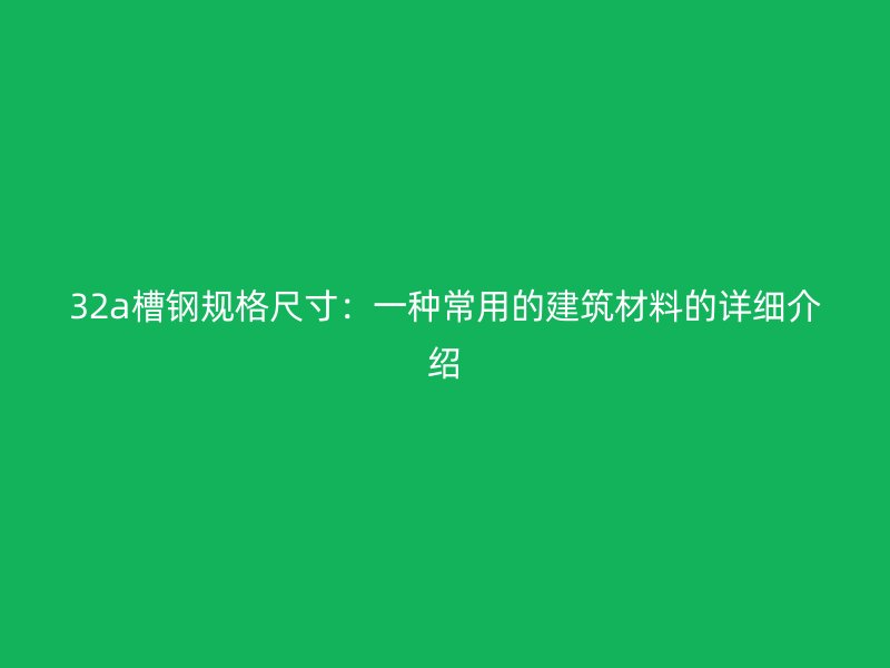 32a槽钢规格尺寸:一种常用的建筑材料的详细介绍