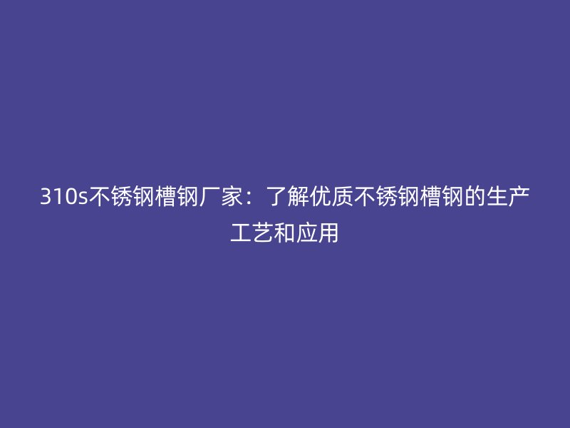 310s不锈钢槽钢厂家:了解优质不锈钢槽钢的生产工艺和应用