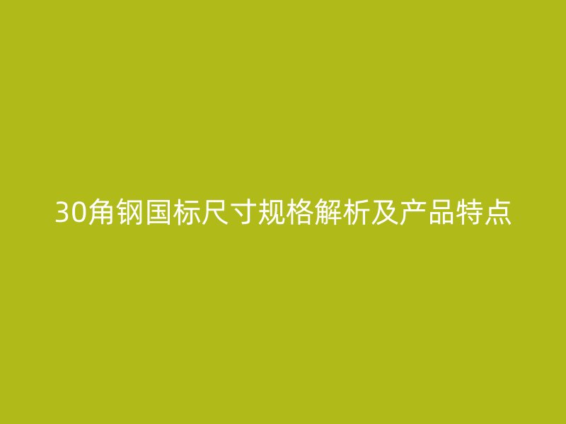 30角钢国标尺寸规格解析及产品特点