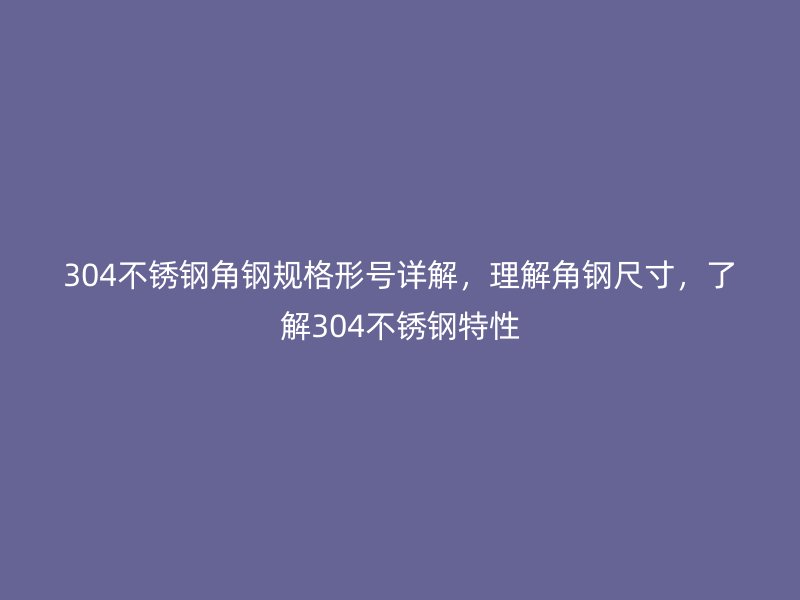 304不锈钢角钢规格形号详解,理解角钢尺寸,了解304不锈钢特性