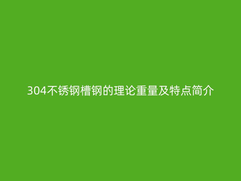 304不锈钢槽钢的理论重量及特点简介