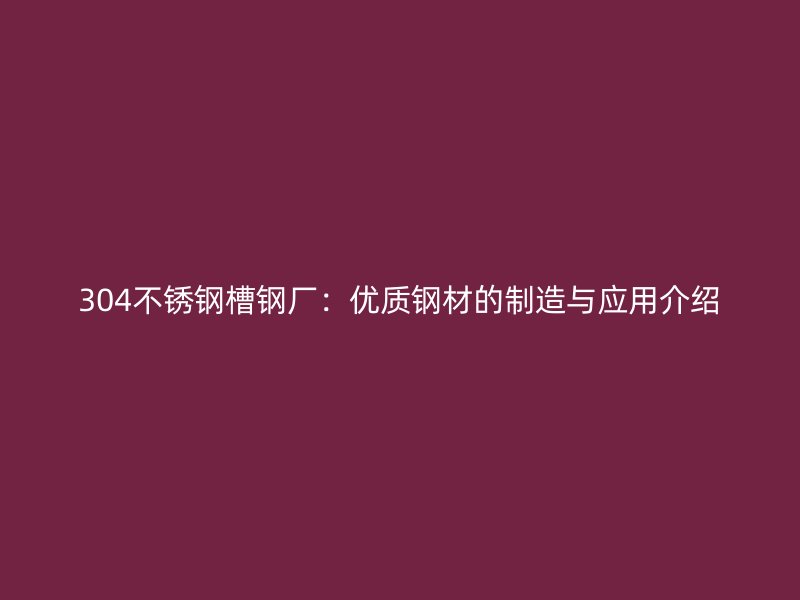 304不锈钢槽钢厂:优质钢材的制造与应用介绍