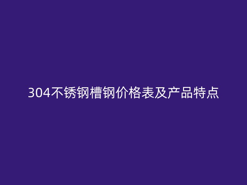 304不锈钢槽钢价格表及产品特点