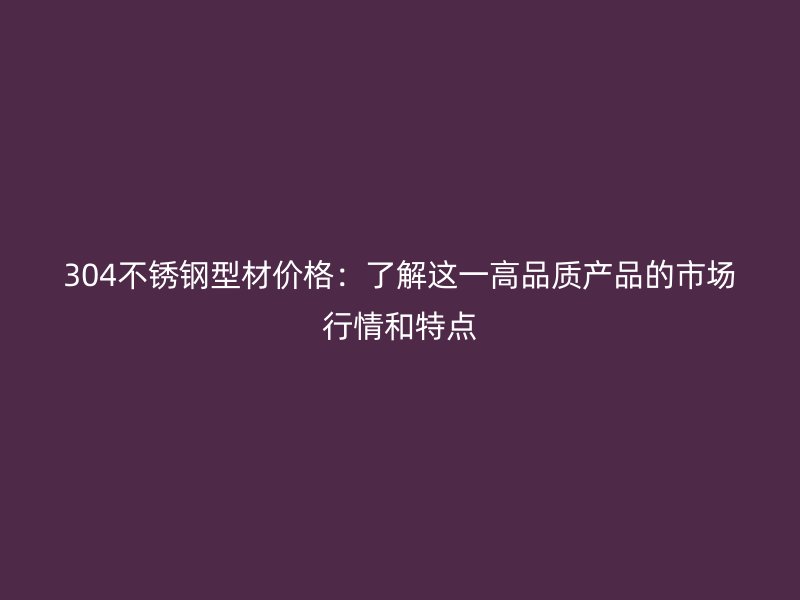 304不锈钢型材价格：了解这一高品质产品的市场行情和特点