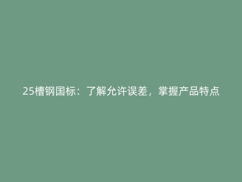 25槽钢国标:了解允许误差,掌握产品特点