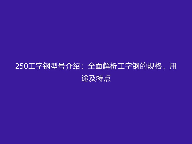 250工字钢型号介绍:全面解析工字钢的规格、用途及特点