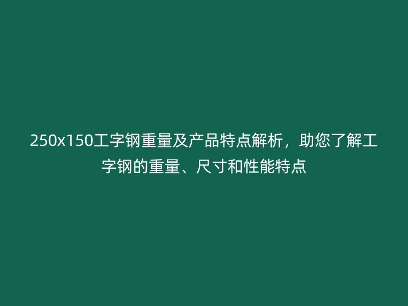 250x150工字钢重量及产品特点解析,助您了解工字钢的重量、尺寸和性能特点
