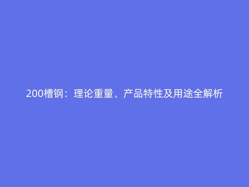 200槽钢:理论重量、产品特性及用途全解析