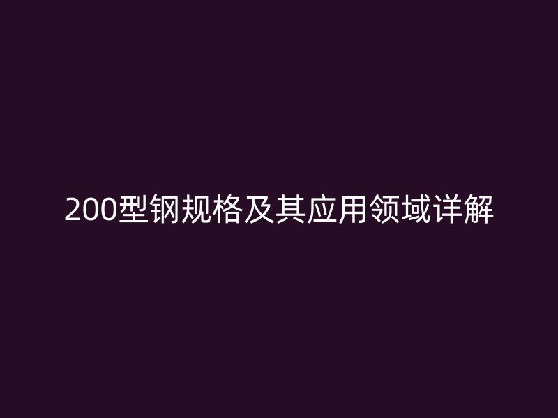 200型钢规格及其应用领域详解