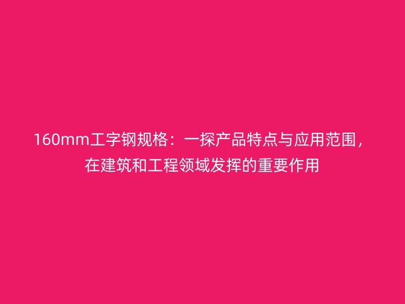 160mm工字钢规格：一探产品特点与应用范围，在建筑和工程领域发挥的重要作用