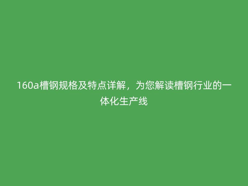 160a槽钢规格及特点详解,为您解读槽钢行业的一体化生产线