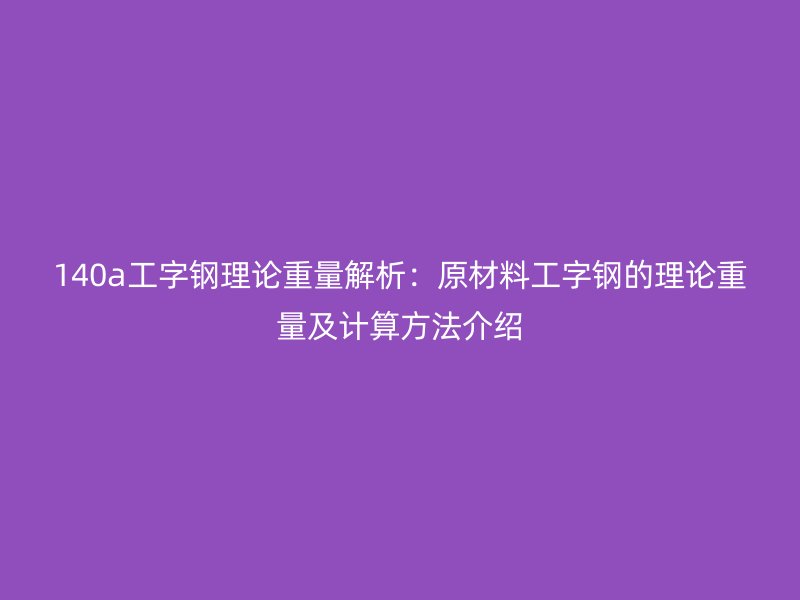 140a工字钢理论重量解析:原材料工字钢的理论重量及计算方法介绍