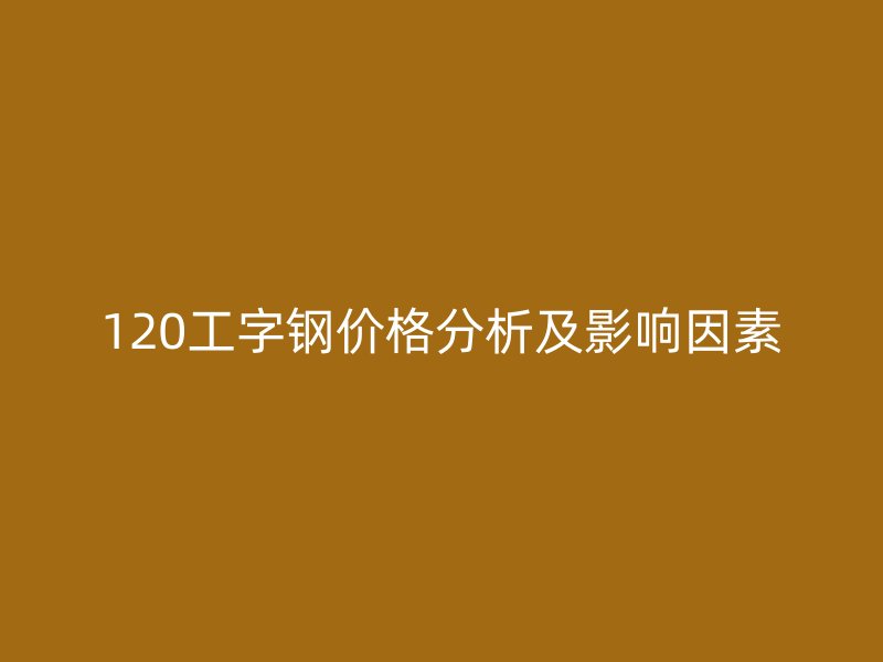 120工字钢价格分析及影响因素