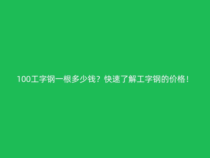 100工字钢一根多少钱?快速了解工字钢的价格!
