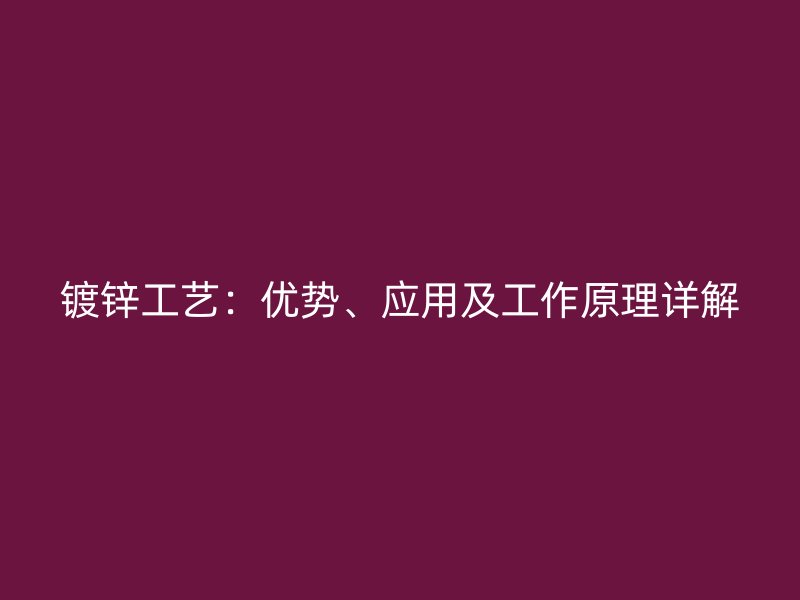 镀锌工艺：优势、应用及工作原理详解
