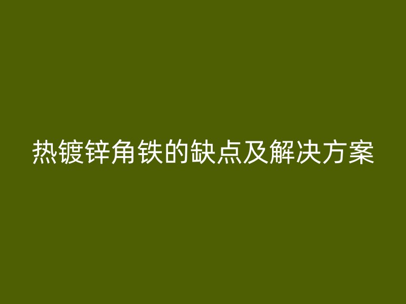 热镀锌角铁的缺点及解决方案