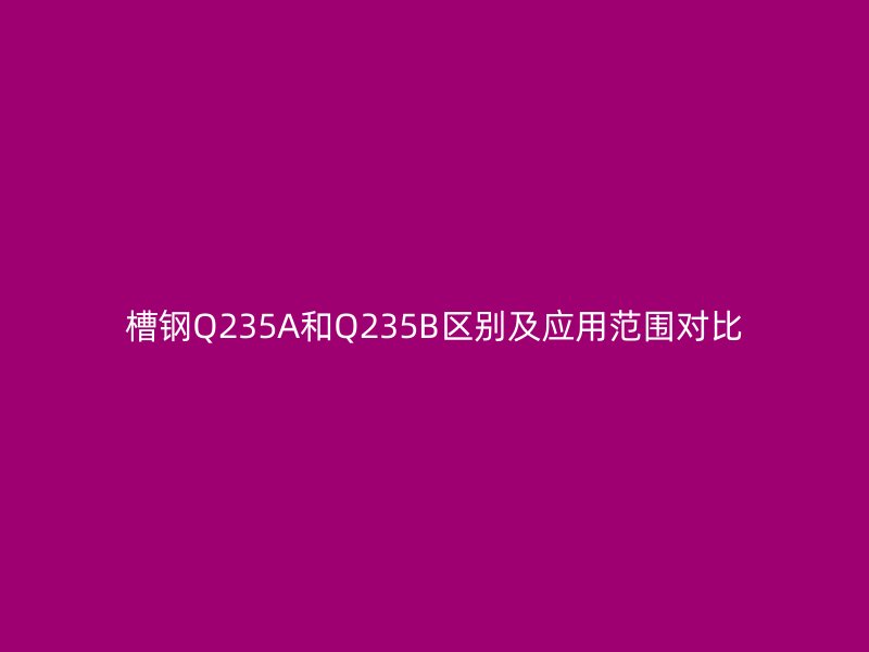 槽钢Q235A和Q235B区别及应用范围对比