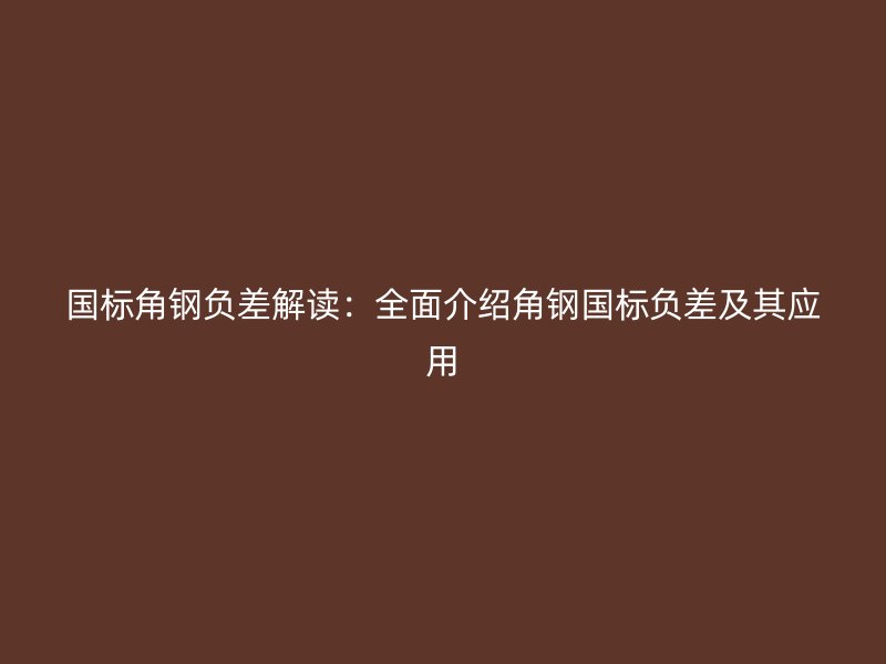 国标角钢负差解读:全面介绍角钢国标负差及其应用