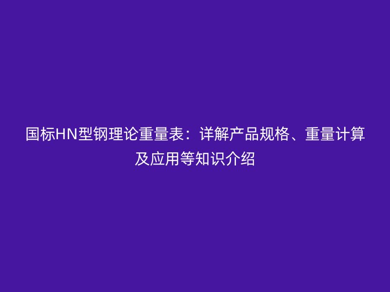 国标HN型钢理论重量表:详解产品规格、重量计算及应用等知识介绍