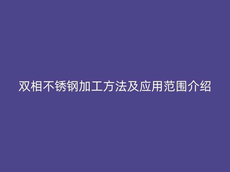 双相不锈钢加工方法及应用范围介绍