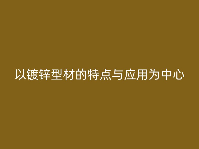 以镀锌型材的特点与应用为中心