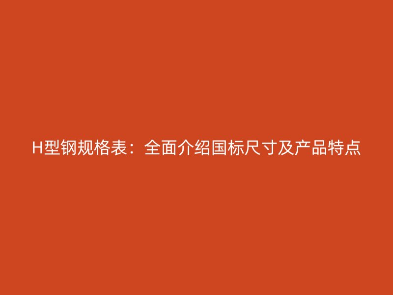 H型钢规格表:全面介绍国标尺寸及产品特点