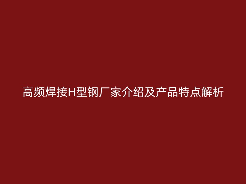 高频焊接H型钢厂家介绍及产品特点解析