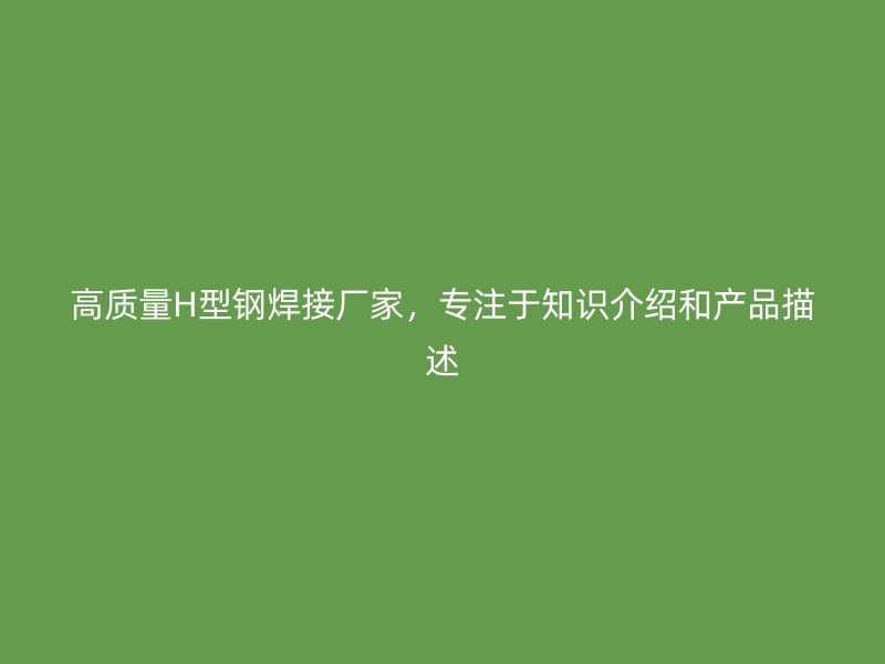 高质量H型钢焊接厂家,专注于知识介绍和产品描述
