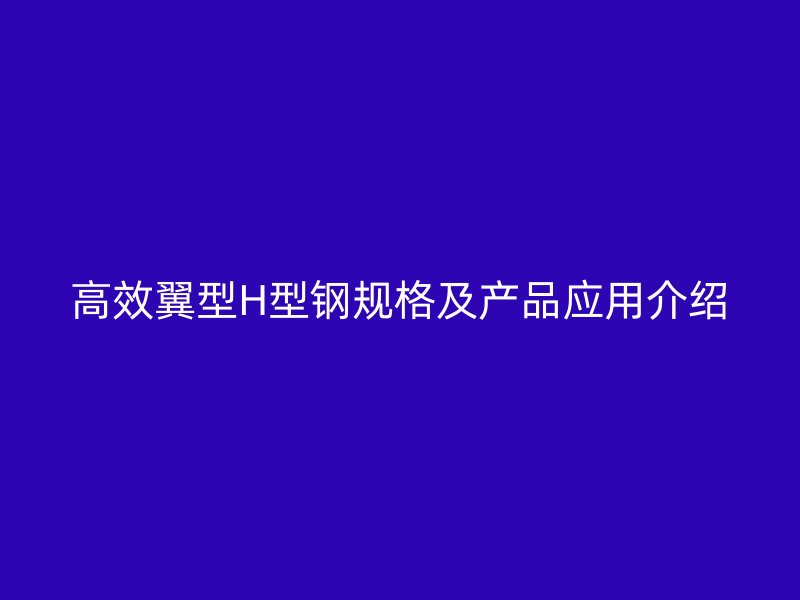 高效翼型H型钢规格及产品应用介绍