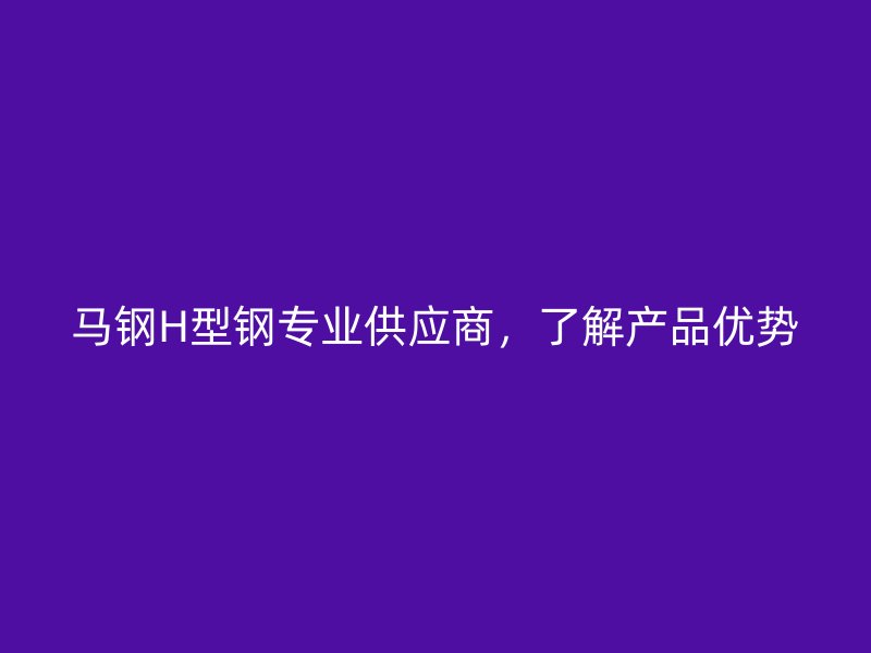 马钢H型钢专业供应商,了解产品优势