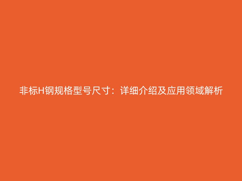非标H钢规格型号尺寸：详细介绍及应用领域解析