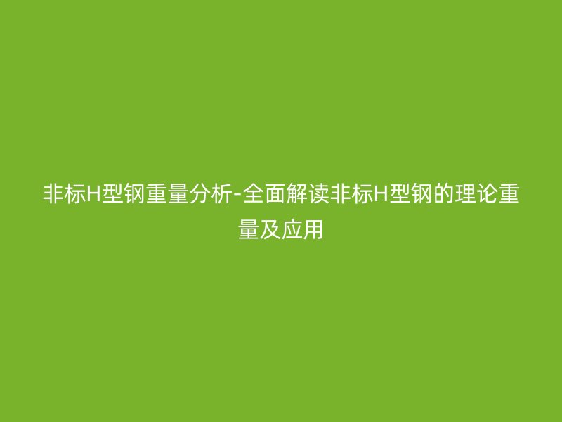 非标H型钢重量分析-全面解读非标H型钢的理论重量及应用